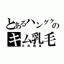 とあるハングクのキム乳毛（犬肉韓食）