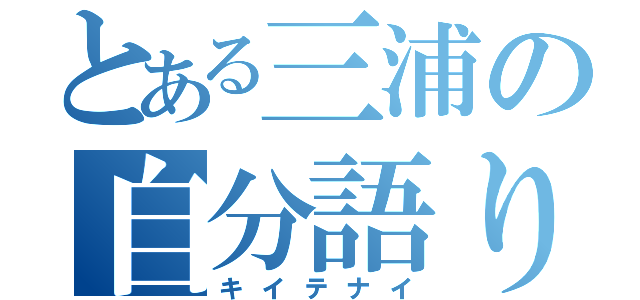 とある三浦の自分語り（キイテナイ）