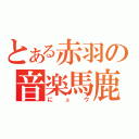 とある赤羽の音楽馬鹿（にュウ）