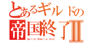 とあるギルドの帝国終了Ⅱ（Ｇｕｉｌｄ Ｅｍｐｉｒｅ Ｅｎｄ）