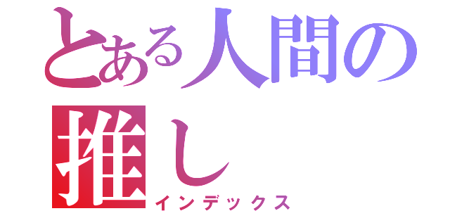 とある人間の推し（インデックス）