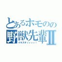 とあるホモのの野獣先輩Ⅱ（イキスギィィィィ！）