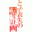 とある表失の転生計画（リバースプラン）