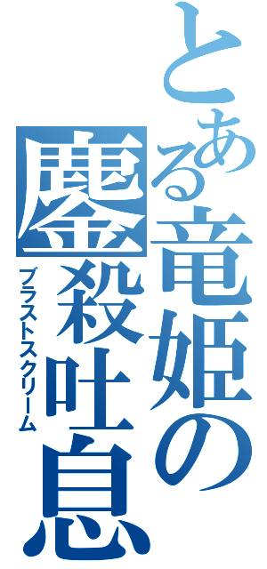 とある竜姫の鏖殺吐息（ブラストスクリーム）