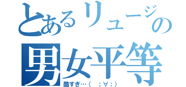 とあるリュージの男女平等（酷すぎ…（ ；∀；））