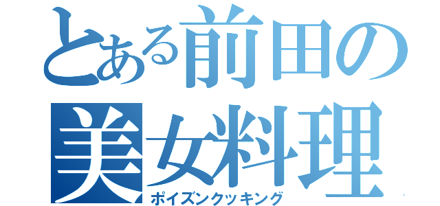 とある前田の美女料理（ポイズンクッキング）