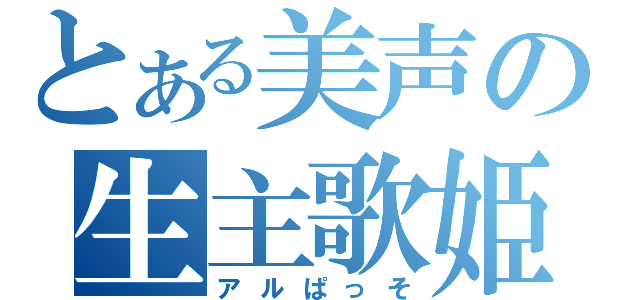 とある美声の生主歌姫（アルぱっそ）