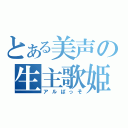 とある美声の生主歌姫（アルぱっそ）