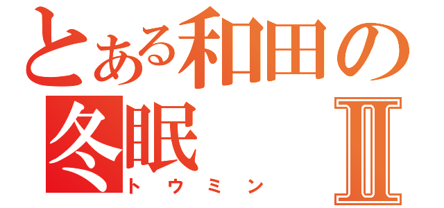 とある和田の冬眠Ⅱ（トウミン）