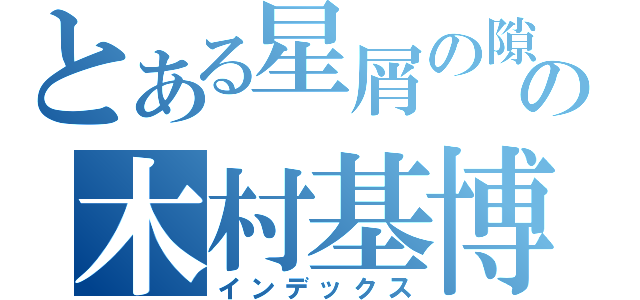 とある星屑の隙間の木村基博（インデックス）