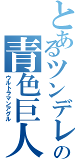 とあるツンデレの青色巨人（ウルトラマンアグル）