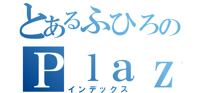 とあるふひろのＰｌａｚｍａ（インデックス）