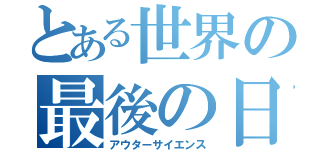 とある世界の最後の日（アウターサイエンス）