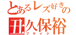 とあるレズ好きの丑久保裕太（ブサイク）