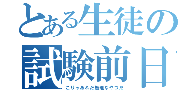 とある生徒の試験前日（こりゃあれだ無理なやつだ）