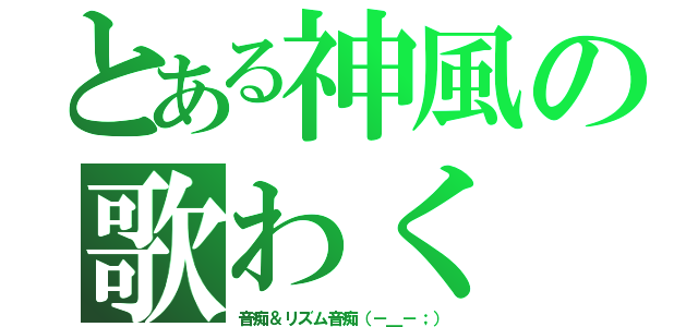 とある神風の歌わく（音痴＆リズム音痴（－＿－；））