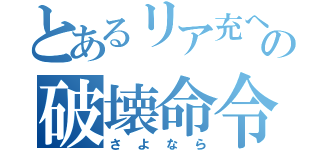 とあるリア充への破壊命令（さよなら）