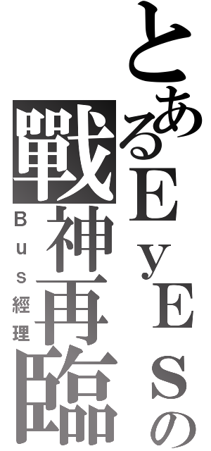 とあるＥｙＥｓの戰神再臨（Ｂｕｓ經理）