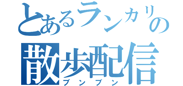 とあるランカリーの散歩配信（ブンブン）