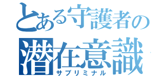 とある守護者の潜在意識（サブリミナル）