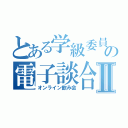 とある学級委員長の電子談合Ⅱ（オンライン飲み会）