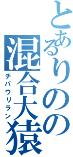 とあるりのの混合大猿（チパウリラン）