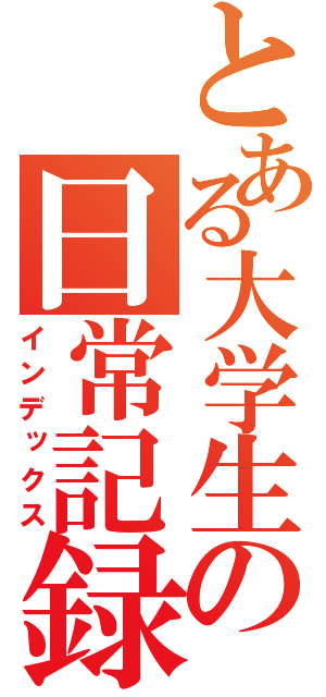 とある大学生の日常記録（インデックス）