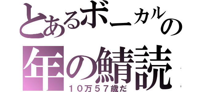 とあるボーカルの年の鯖読み（１０万５７歳だ）