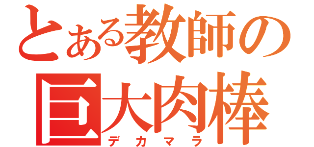 とある教師の巨大肉棒（デカマラ）