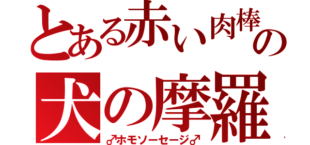 とある赤い肉棒の犬の摩羅（♂ホモソーセージ♂）