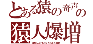 とある猿の奇声の猿人爆増（日本人よりも年３万人多く激増）