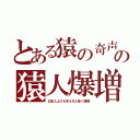 とある猿の奇声の猿人爆増（日本人よりも年３万人多く激増）