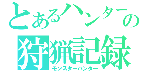 とあるハンターの狩猟記録（モンスターハンター）