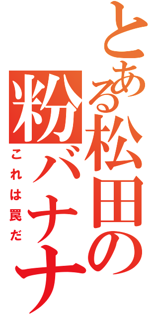 とある松田の粉バナナ（これは罠だ）