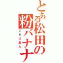 とある松田の粉バナナ（これは罠だ）