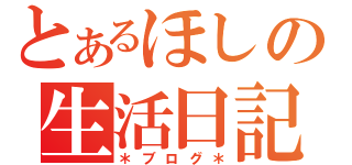 とあるほしの生活日記（＊ブログ＊）