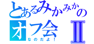 とあるみかみかのオフ会Ⅱ（なのだよ！）