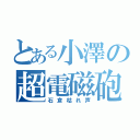 とある小澤の超電磁砲（石倉枯れ声）