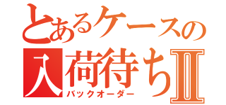 とあるケースの入荷待ちⅡ（バックオーダー）