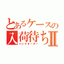 とあるケースの入荷待ちⅡ（バックオーダー）