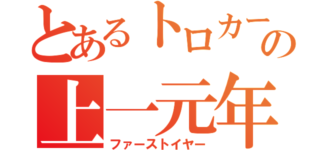 とあるトロカーの上一元年（ファーストイヤー）