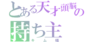 とある天才頭脳の持ち主（キム様）