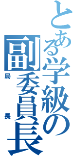 とある学級の副委員長（局長）