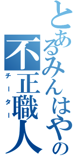 とあるみんはやの不正職人（チーター）