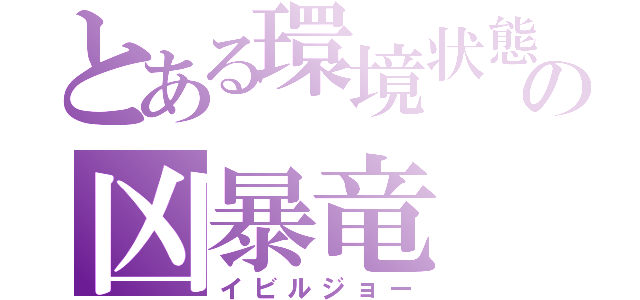 とある環境状態の凶暴竜（イビルジョー）