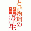 とある物理の半死半生（パラドックス）