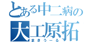 とある中二病の大工原拓良（まきうーる）