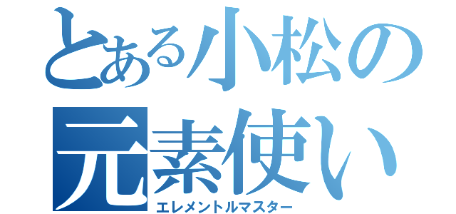 とある小松の元素使い（エレメントルマスター）