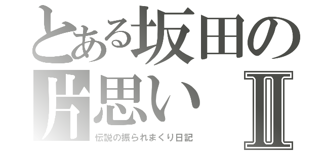 とある坂田の片思いⅡ（伝説の振られまくり日記）