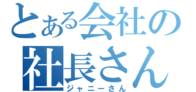 とある会社の社長さん（ジャニーさん）